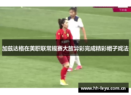 加兹达格在美职联常规赛大放异彩完成精彩帽子戏法