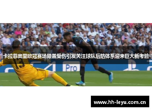 卡拉菲奥里欧冠赛场膝盖受伤引发关注球队后防体系迎来巨大新考验
